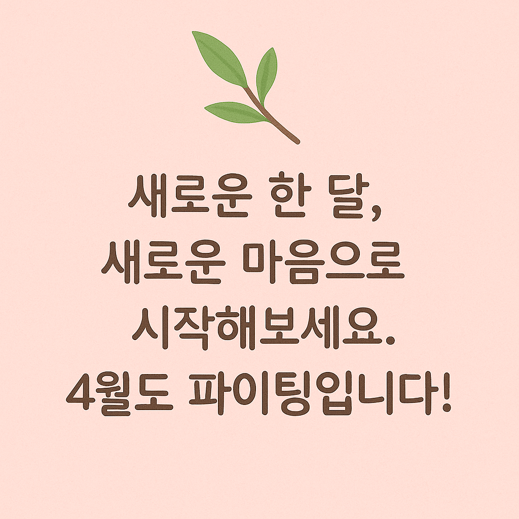 새로운 한 달, 새로운 마음으로 시작해보세요. 4월도 파이팅입니다!
