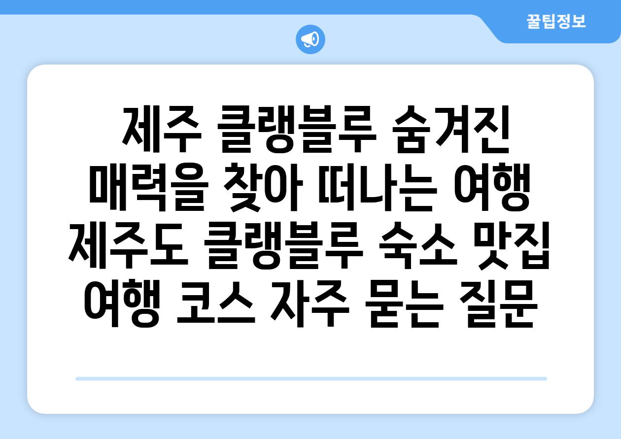  제주 클랭블루 숨겨진 매력을 찾아 떠나는 여행  제주도 클랭블루 숙소 맛집 여행 코스 자주 묻는 질문