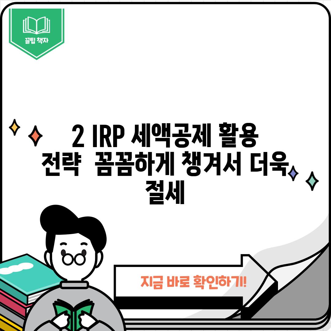 2. IRP 세액공제 활용 전략:  꼼꼼하게 챙겨서 더욱 절세!