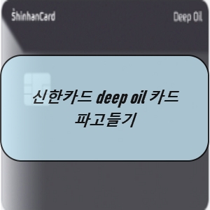  신한카드 deep oil (딥 오일) 카드 파고들기