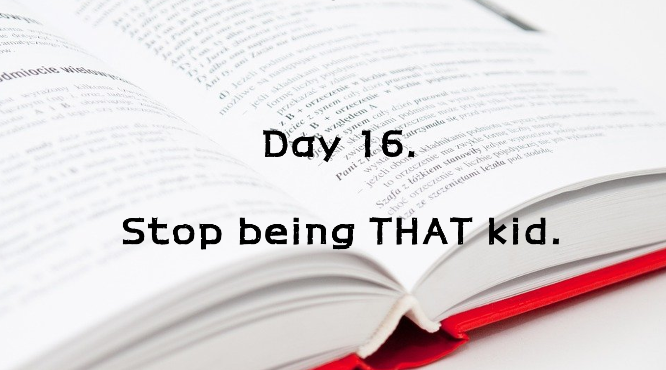  Day 16. Stop being THAT Kid.