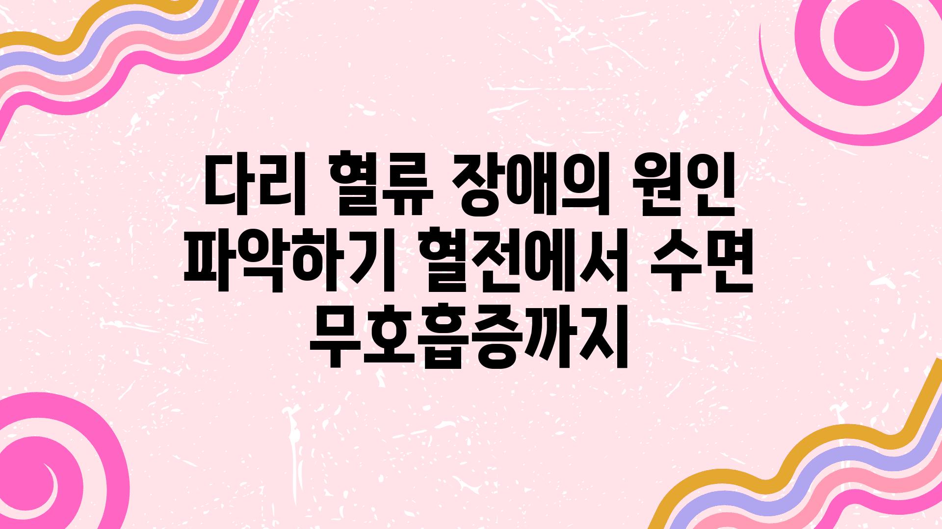 다리 혈류 장애의 원인 알아보기 혈전에서 수면 무호흡증까지