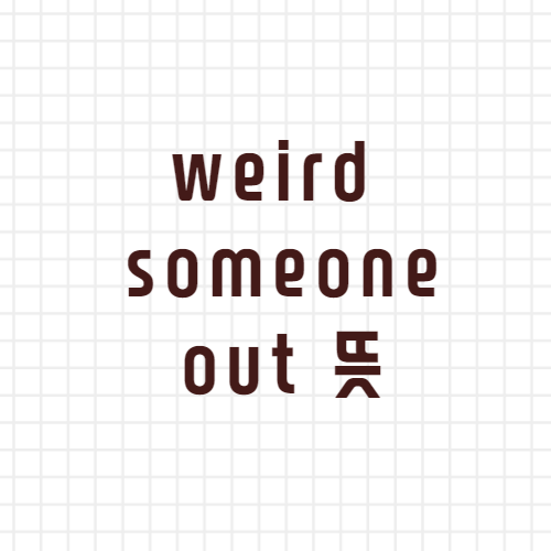  weird someone out 뜻?