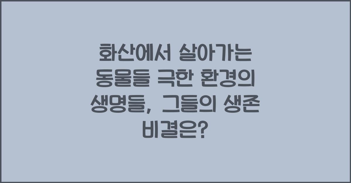 화산에서 살아가는 동물들 극한 환경의 생명들
