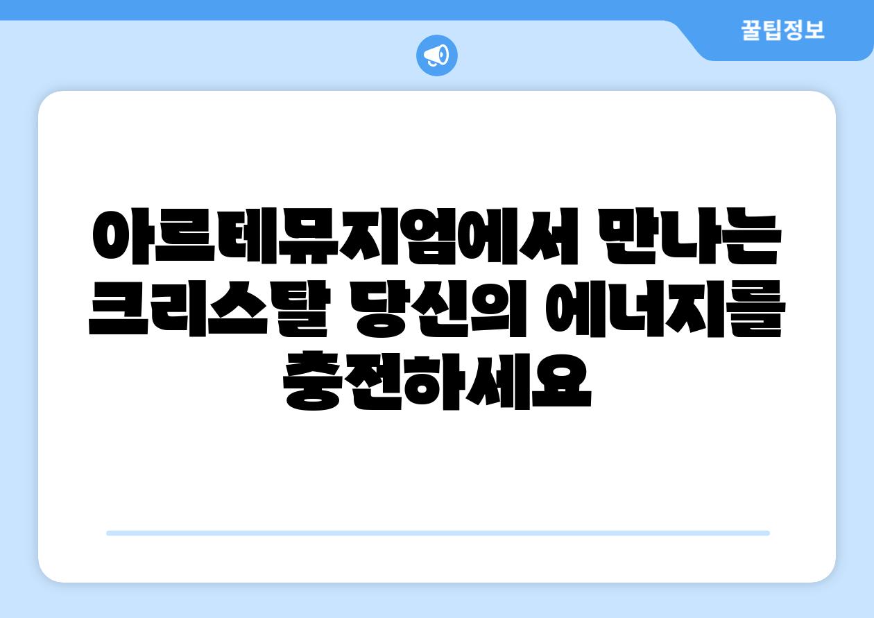 아르테뮤지엄에서 만나는 크리스탈 당신의 에너지를 충전하세요