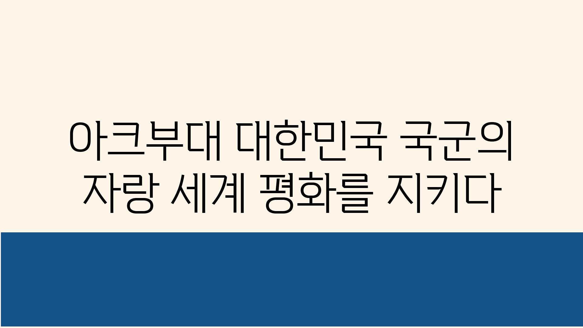 아크부대 대한민국 국군의 자랑 세계 평화를 지키다