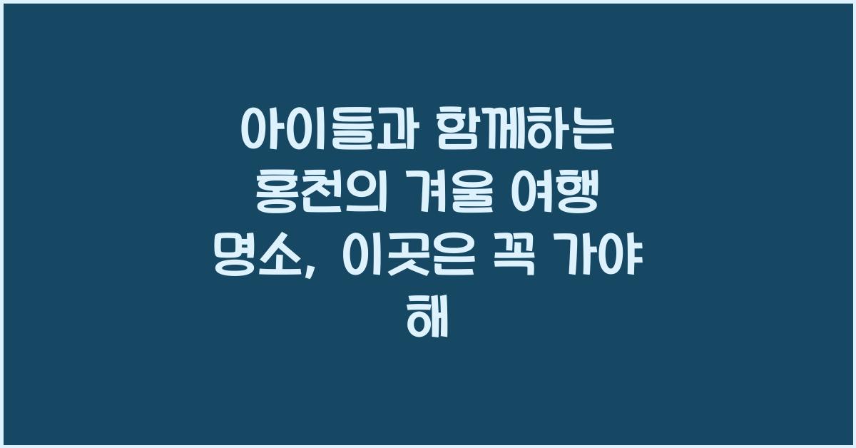 아이들과 함께하는 홍천의 겨울 여행 명소