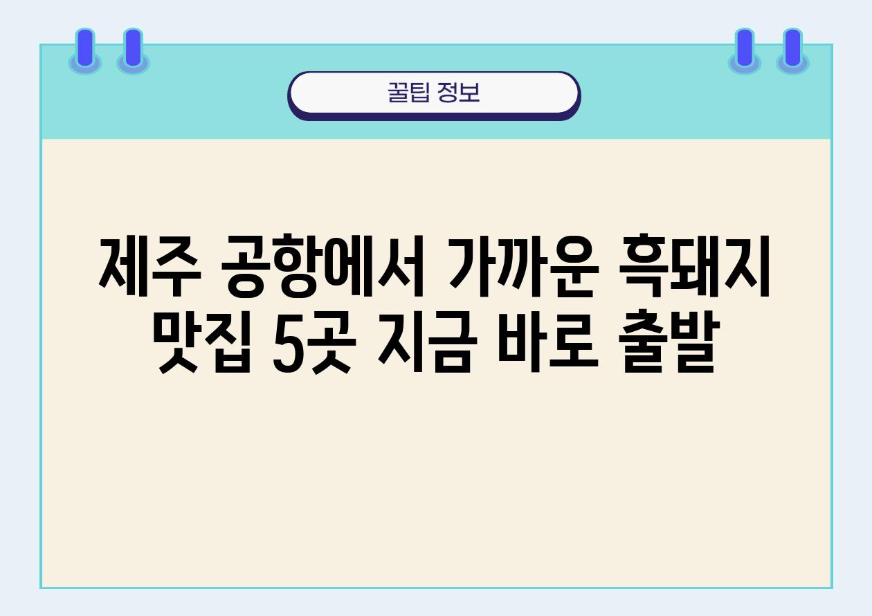 제주 공항에서 가까운 흑돼지 맛집 5곳 지금 바로 출발