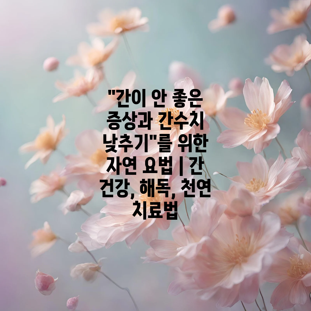 간이 안 좋은 증상과 간수치 낮추기를 위한 자연 요법 