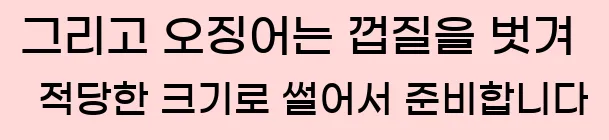  그리고 오징어는 껍질을 벗겨 적당한 크기로 썰어서 준비합니다
