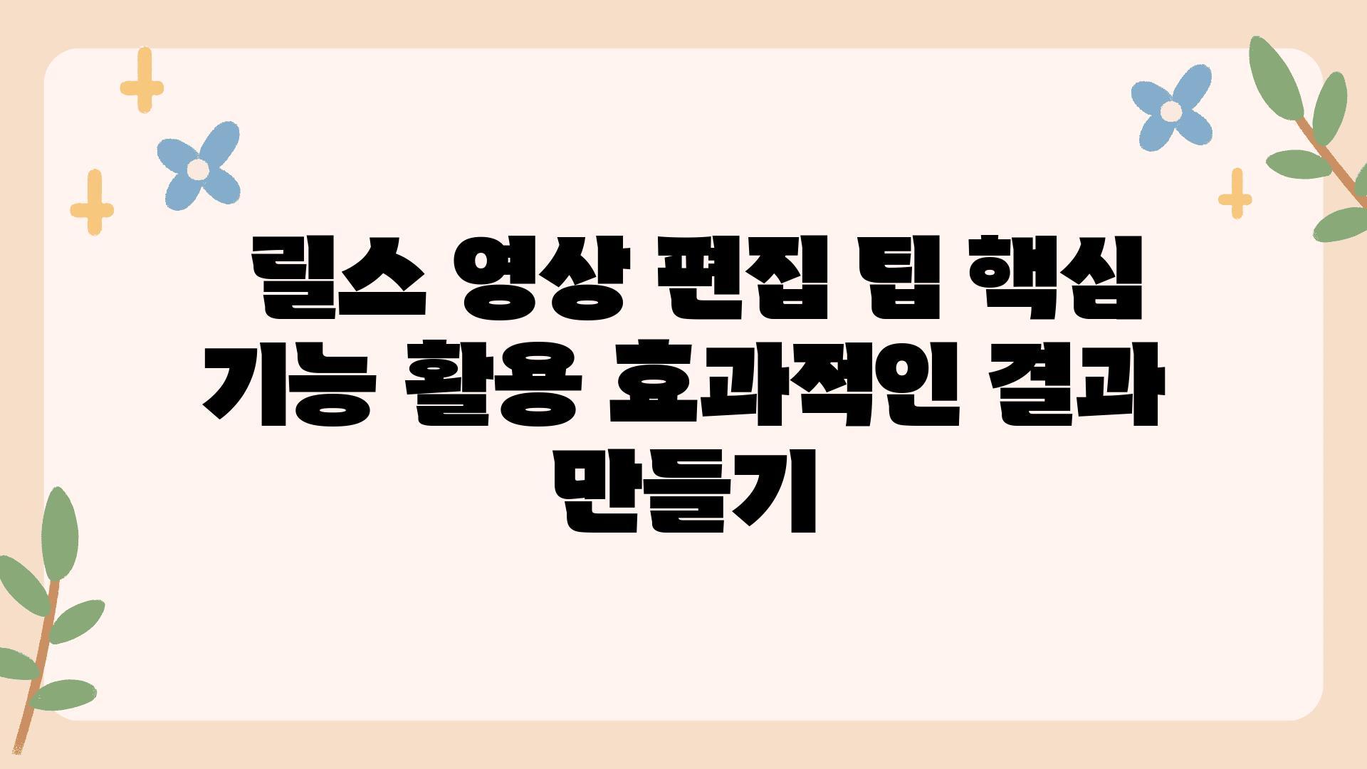  릴스 영상 편집 팁 핵심 기능 활용 효과적인 결과 만들기