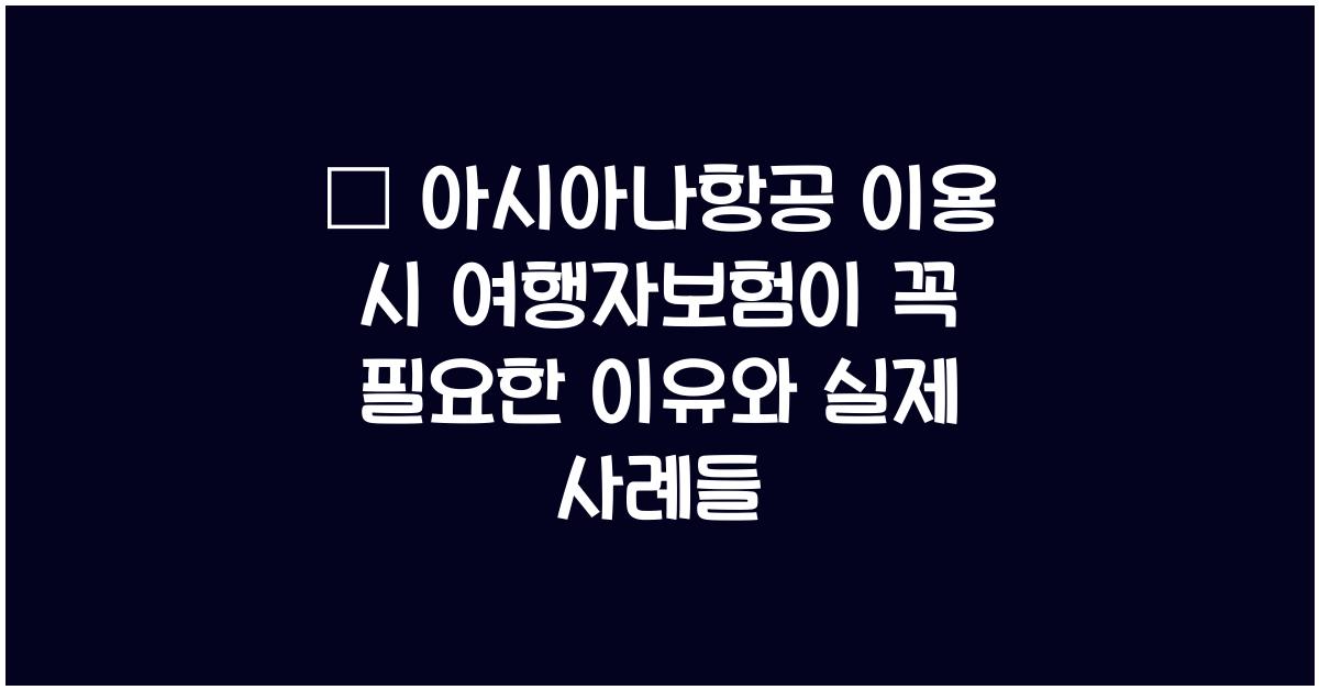 📜 아시아나항공 이용 시 여행자보험이 꼭 필요한 이유