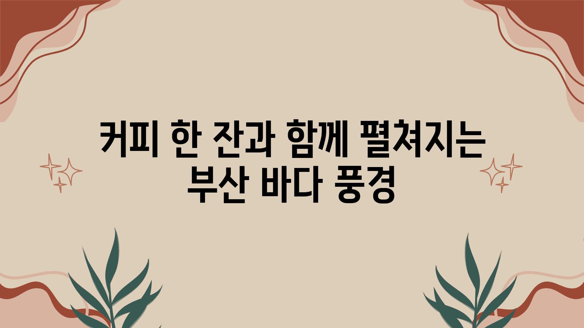 커피 한 잔과 함께 펼쳐지는 부산 바다 풍경