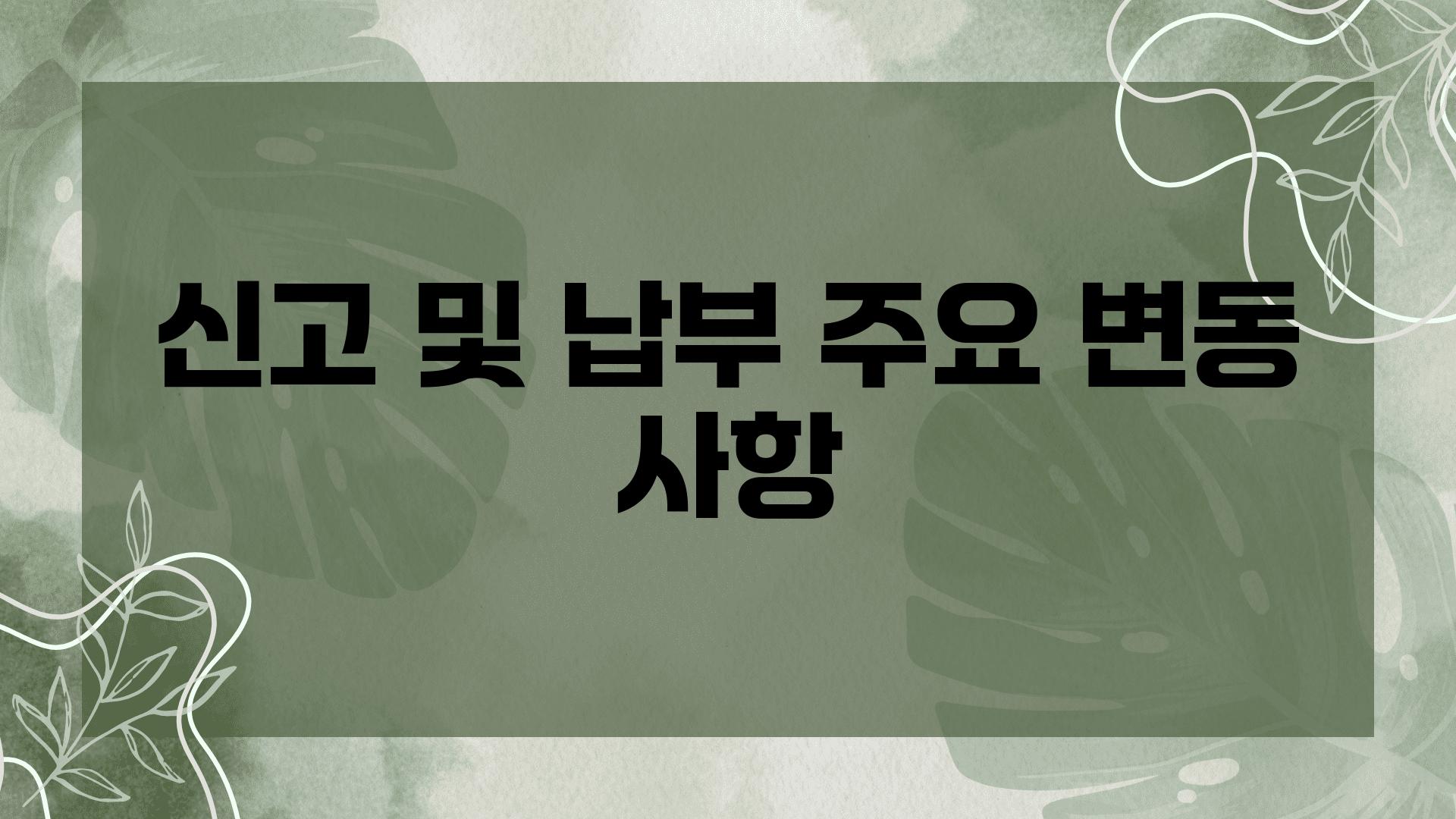 신고 및 납부 주요 변동 사항