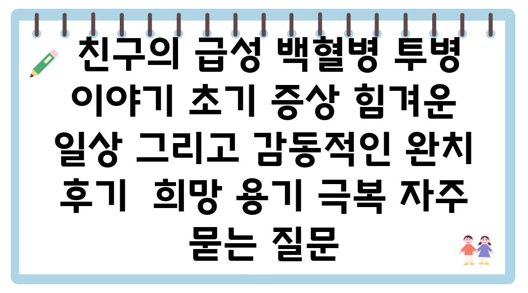  친구의 급성 백혈병 투병 이야기 초기 증상 힘겨운 일상 그리고 감동적인 완치 후기  희망 용기 극복 자주 묻는 질문