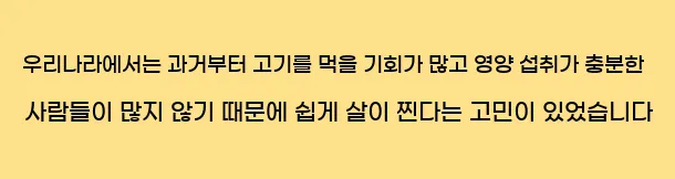  우리나라에서는 과거부터 고기를 먹을 기회가 많고 영양 섭취가 충분한 사람들이 많지 않기 때문에 쉽게 살이 찐다는 고민이 있었습니다