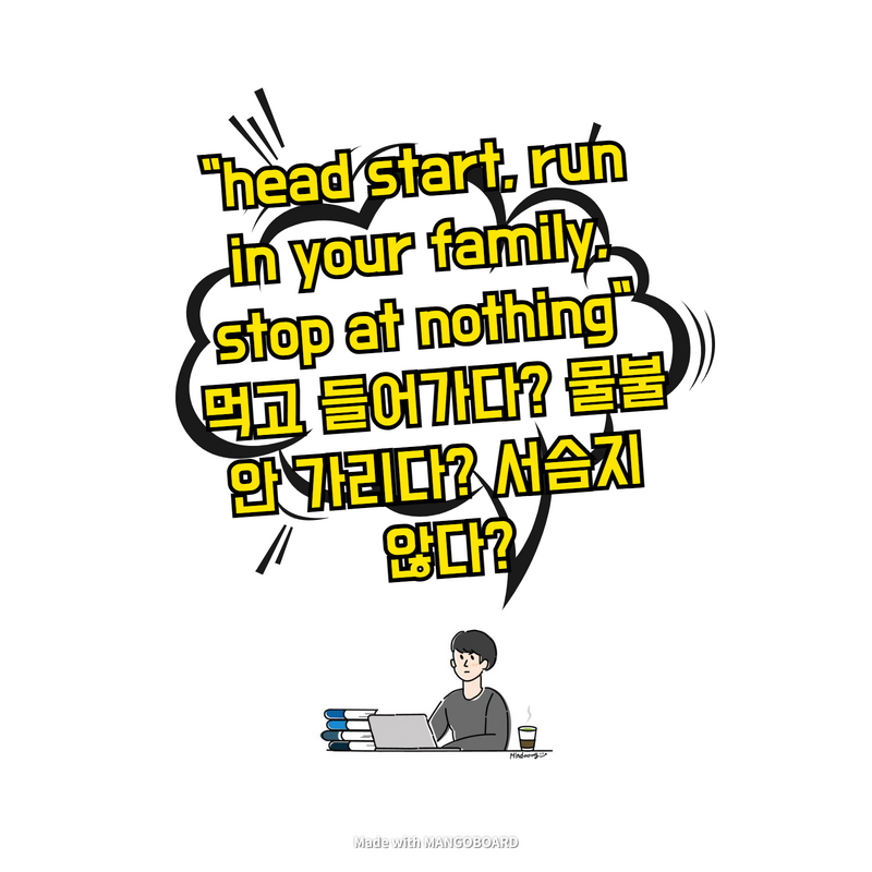  "head start, run in your family, stop at nothing" 먹고 들어가다? 물불 안 가리다? 서슴지 않다?