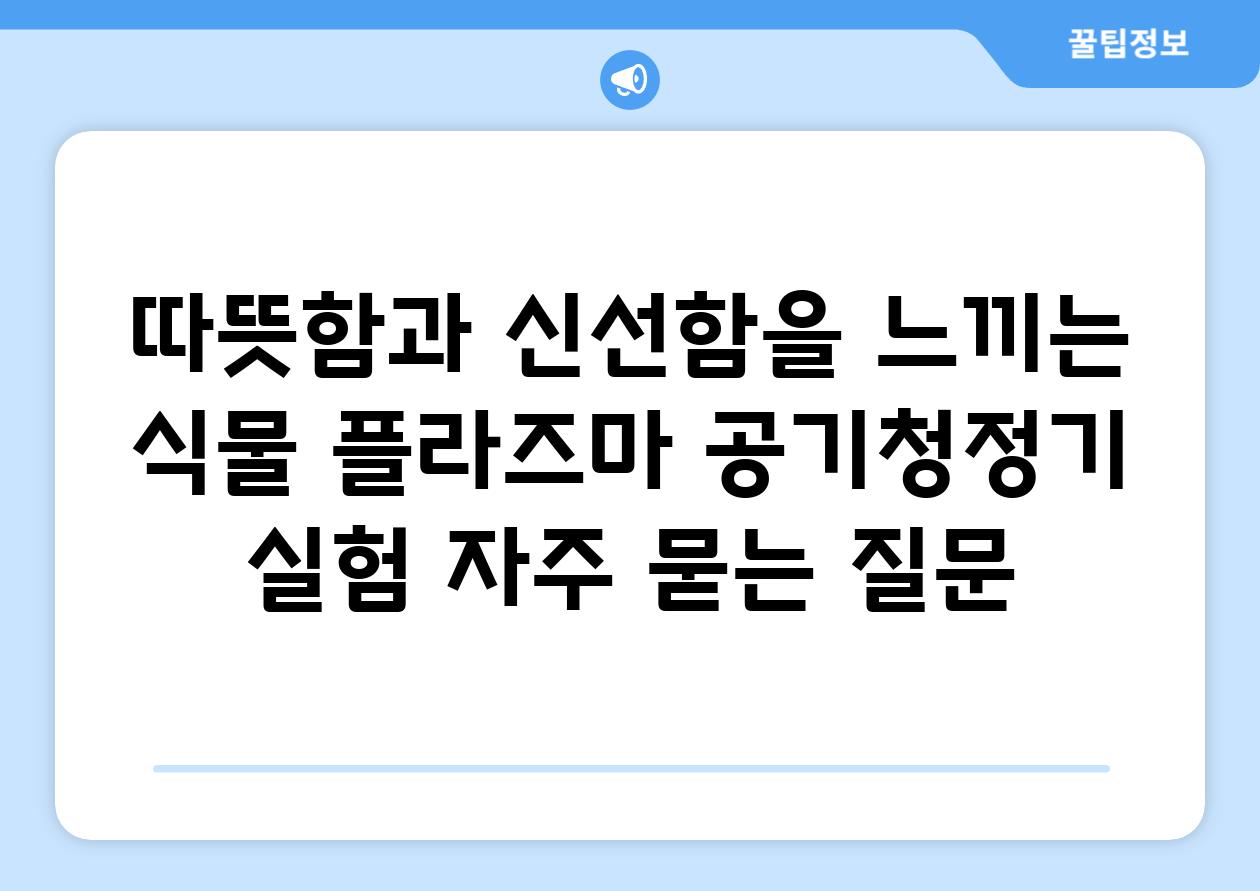 따뜻함과 신선함을 느끼는 식물 플라즈마 공기청정기 실험 자주 묻는 질문