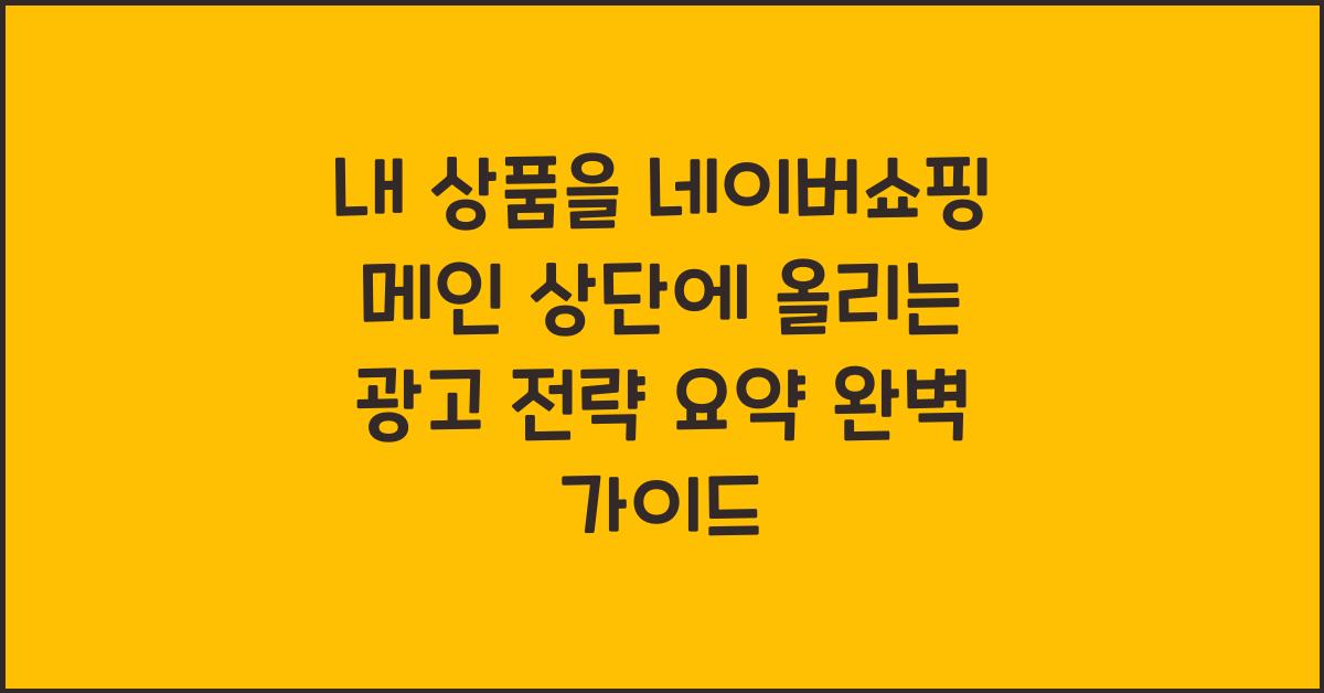 내 상품을 네이버쇼핑 메인 상단에 올리는 광고 전략 요약