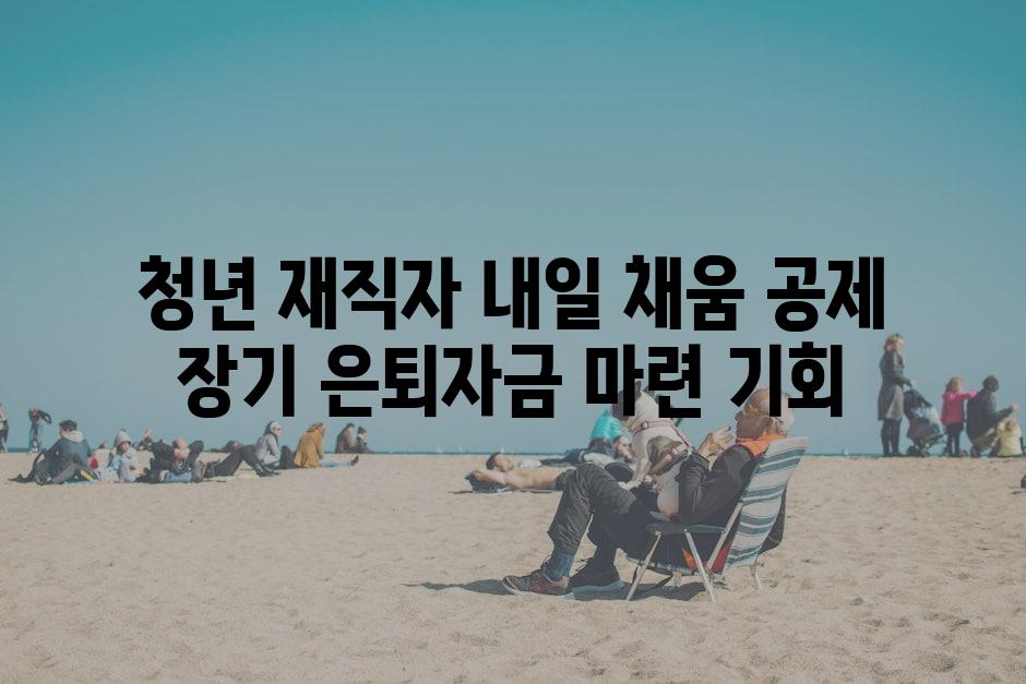 청년 재직자 내일 채움 공제 장기 은퇴자금 마련 기회