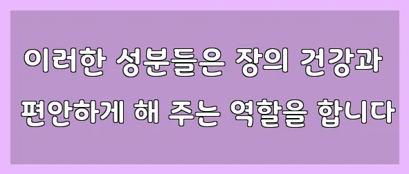  이러한 성분들은 장의 건강과 편안하게 해 주는 역할을 합니다