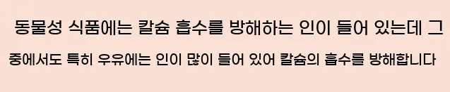  동물성 식품에는 칼슘 흡수를 방해하는 인이 들어 있는데 그 중에서도 특히 우유에는 인이 많이 들어 있어 칼슘의 흡수를 방해합니다