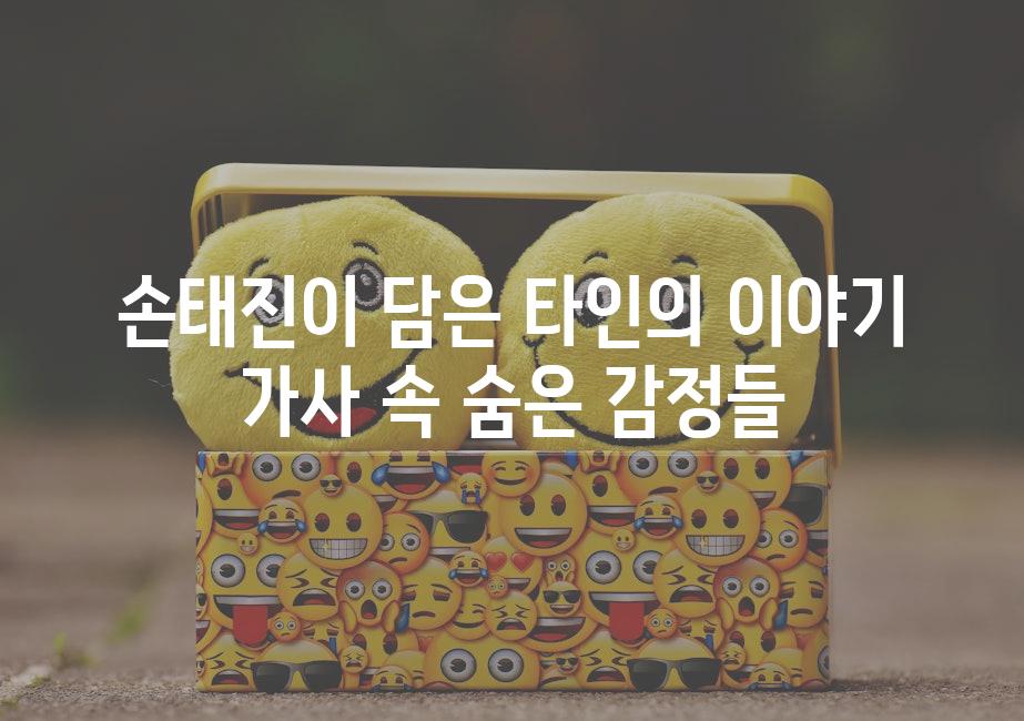 손태진이 담은 타인의 이야기 가사 속 숨은 감정들