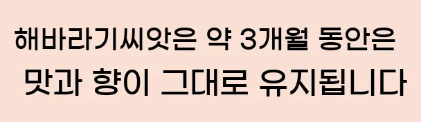  해바라기씨앗은 약 3개월 동안은 맛과 향이 그대로 유지됩니다