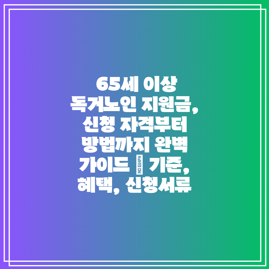  65세 이상 독거노인 지원금, 신청 자격부터 방법까지