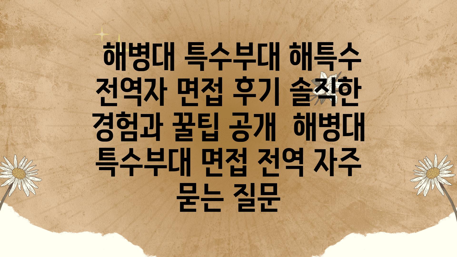  해병대 특수부대 해특수 전역자 면접 후기 솔직한 경험과 꿀팁 공개  해병대 특수부대 면접 전역 자주 묻는 질문