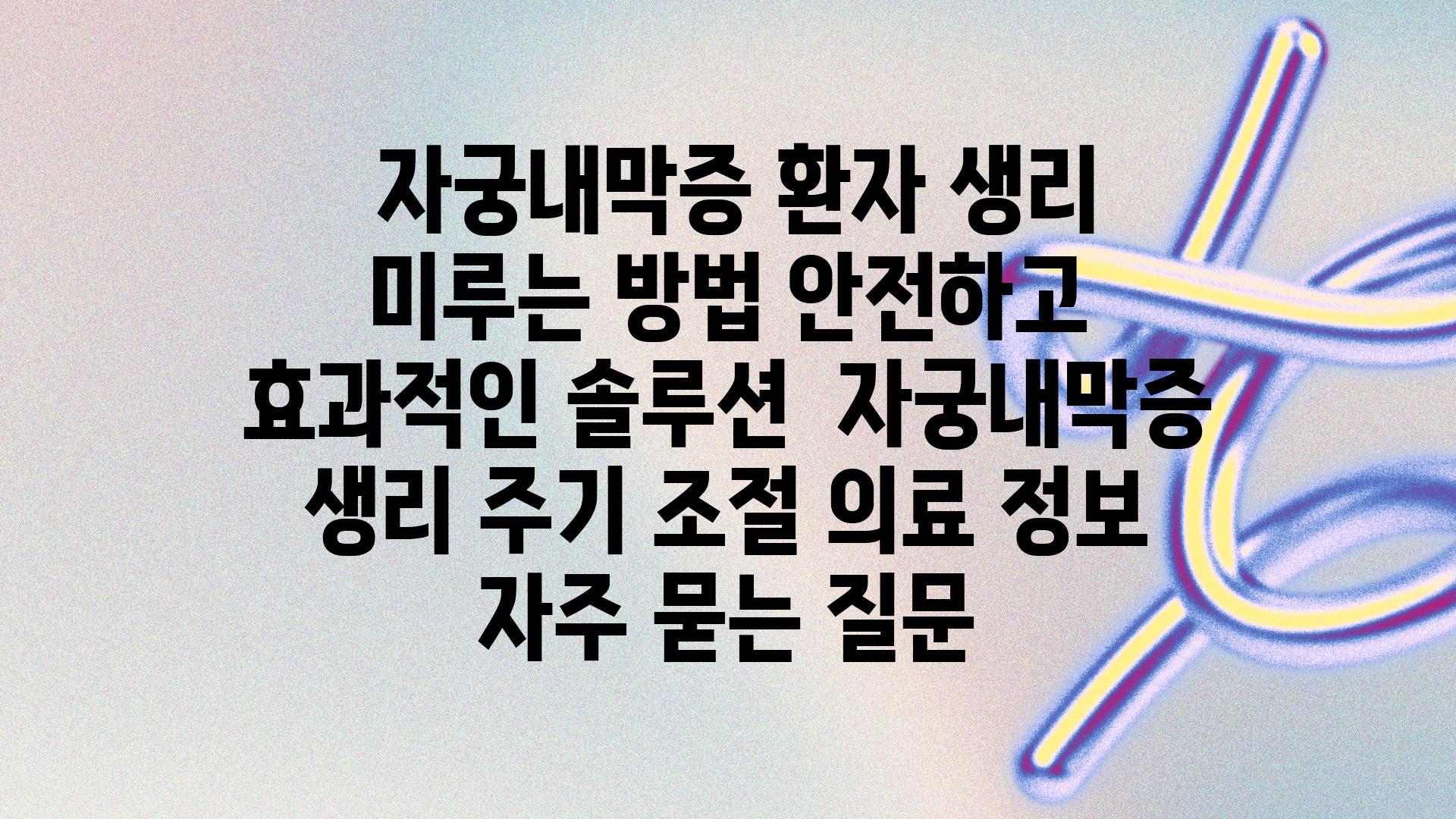  자궁내막증 환자 생리 미루는 방법 안전하고 효과적인 솔루션  자궁내막증 생리 주기 조절 의료 정보 자주 묻는 질문