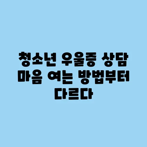 청소년 우울증 상담 마음 여는 방법부터 다르다