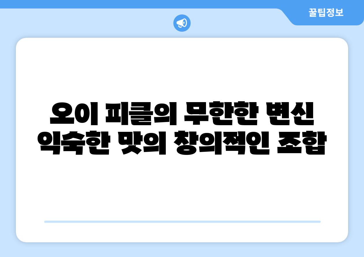 오이 피클의 무한한 변신 익숙한 맛의 창의적인 조합