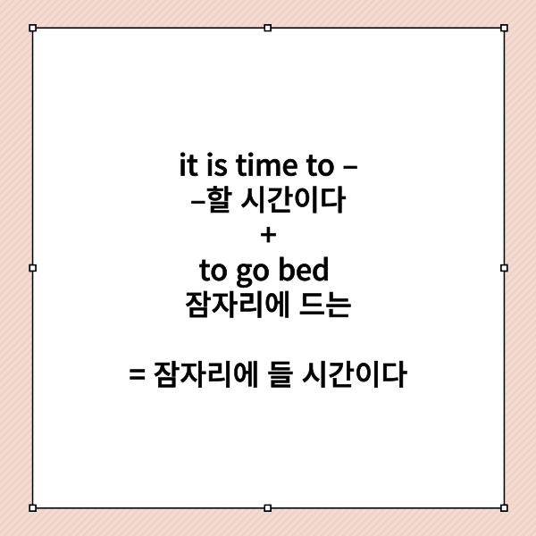 it is time to – 는 –할 시간이다

라고 생각하시면 되는데요.

그러면 이 시간이 어떠한 시간인지

설명을 해줘야겠죠.

이때 to부정사를 사용해서

수식을 해주는 겁니다.



to go bed 잠자리에 드는

이라고 해석하고 두 개를 이어 붙여볼까요?

-할 시간이다 + 잠자리에 드는

=잠자리에 들 시간이다

이렇게 해석이 되는 거죠.



세 번째 동사 또는 문장을 수식하는

부사의 역할을 하기도 하는데요.

이를 to부정사의

부사적 용법이라고도 합니다.

예문과 함께 살펴볼게요.