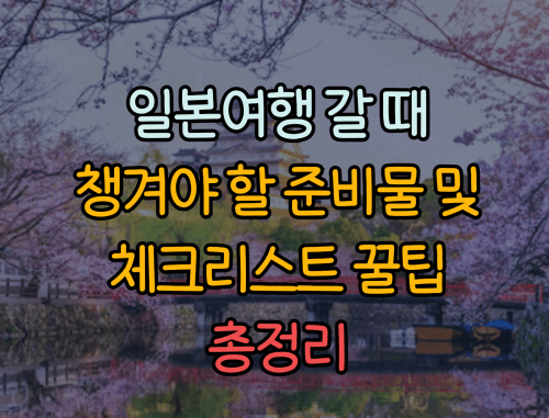  일본여행 시, 챙겨야 할 준비물 및 체크리스트 꿀팁 총정리