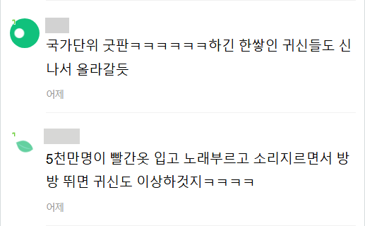 국가단위 굿판ㅋㅋㅋㅋㅋㅋ하긴 한쌓인 귀신들도 신 나서 올라갈듯
어제
5천만명이 빨간옷 입고 노래부르고 소리지르면서 방 방 뛰면 귀신도 이상하것지ㅋㅋㅋㅋ
어제