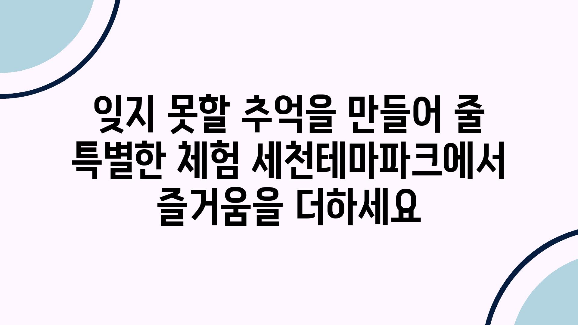 잊지 못할 추억을 만들어 줄 특별한 체험 세천테마파크에서 즐거움을 더하세요