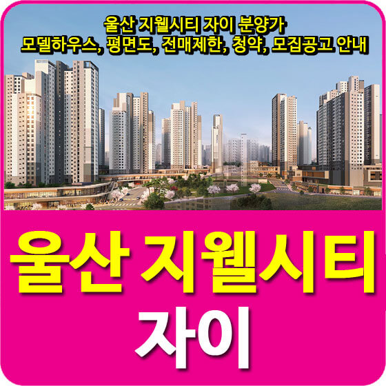  울산 지웰시티 자이 분양가 및 모델하우스, 평면도, 전매제한, 청약, 모집공고 안내