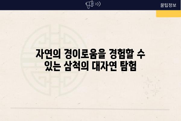 자연의 경이로움을 경험할 수 있는 삼척의 대자연 탐험