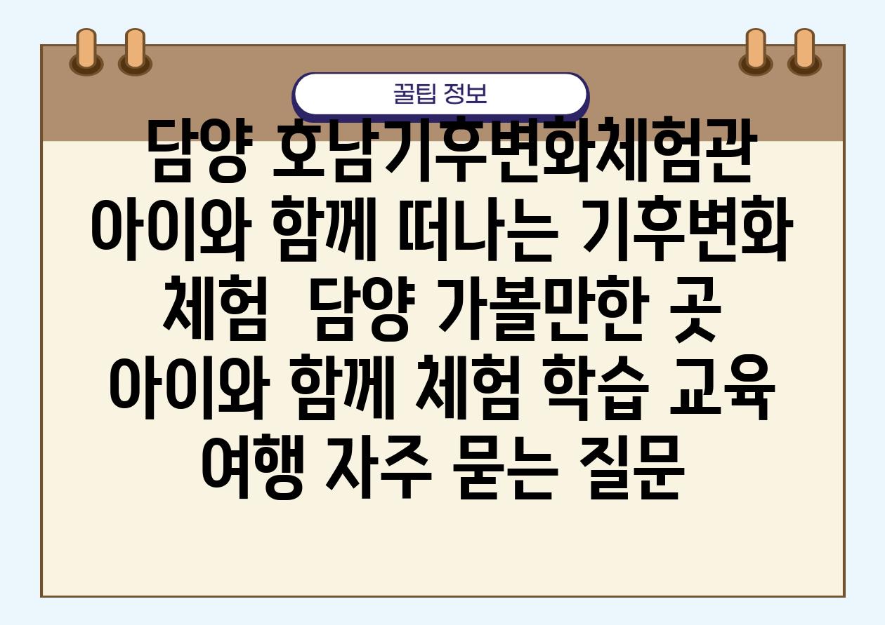  담양 호남기후변화체험관 아이와 함께 떠나는 기후변화 체험  담양 가볼만한 곳 아이와 함께 체험 학습 교육 여행 자주 묻는 질문