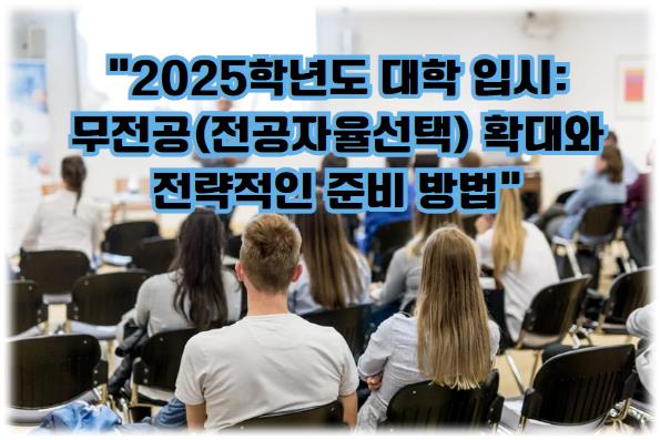2025학년도 대학 입시: 무전공(전공자율선택) 확대와 전략적인 준비 방법