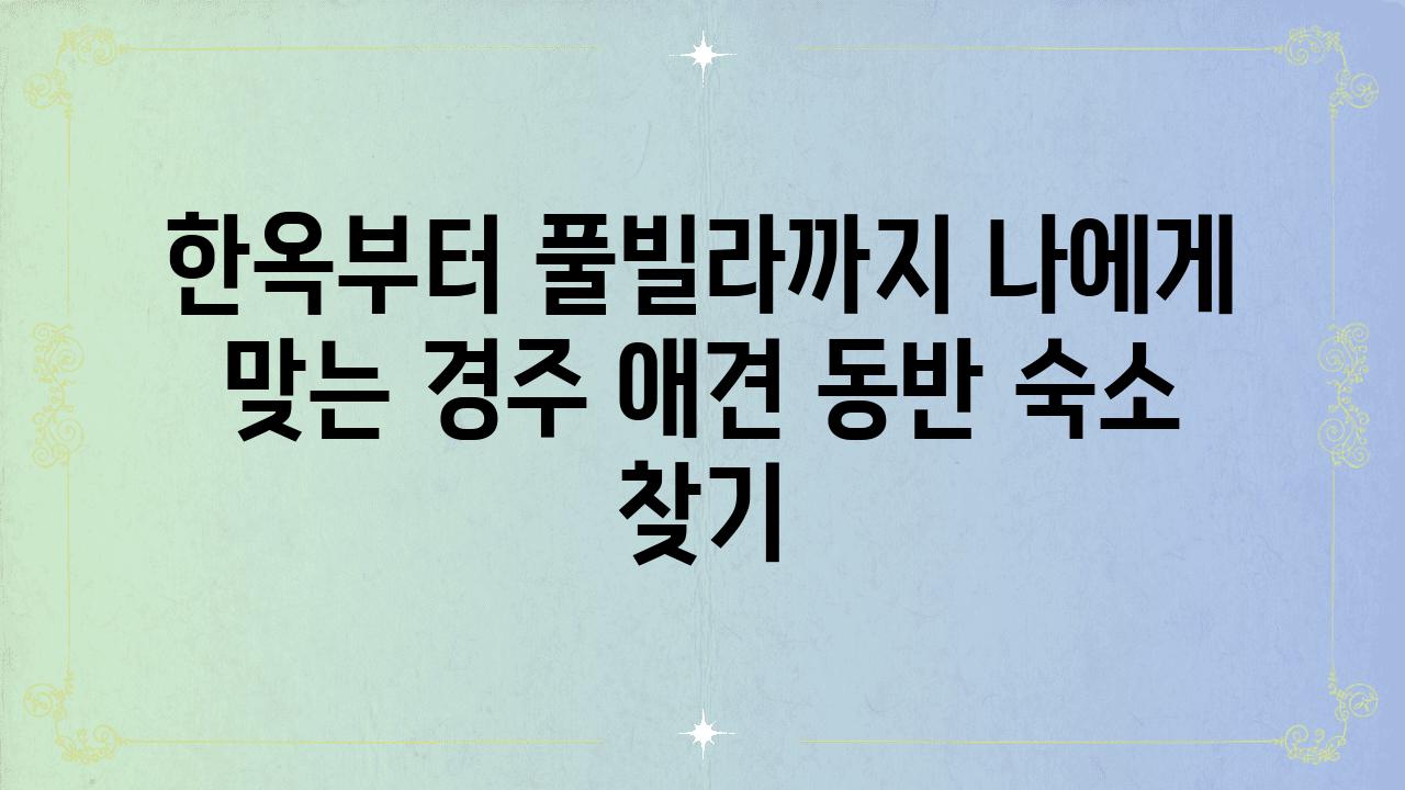 한옥부터 풀빌라까지 나에게 맞는 경주 애견 동반 숙소 찾기