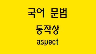  [국어 문법] 동작상 개념과 종류(진행상/완료상)