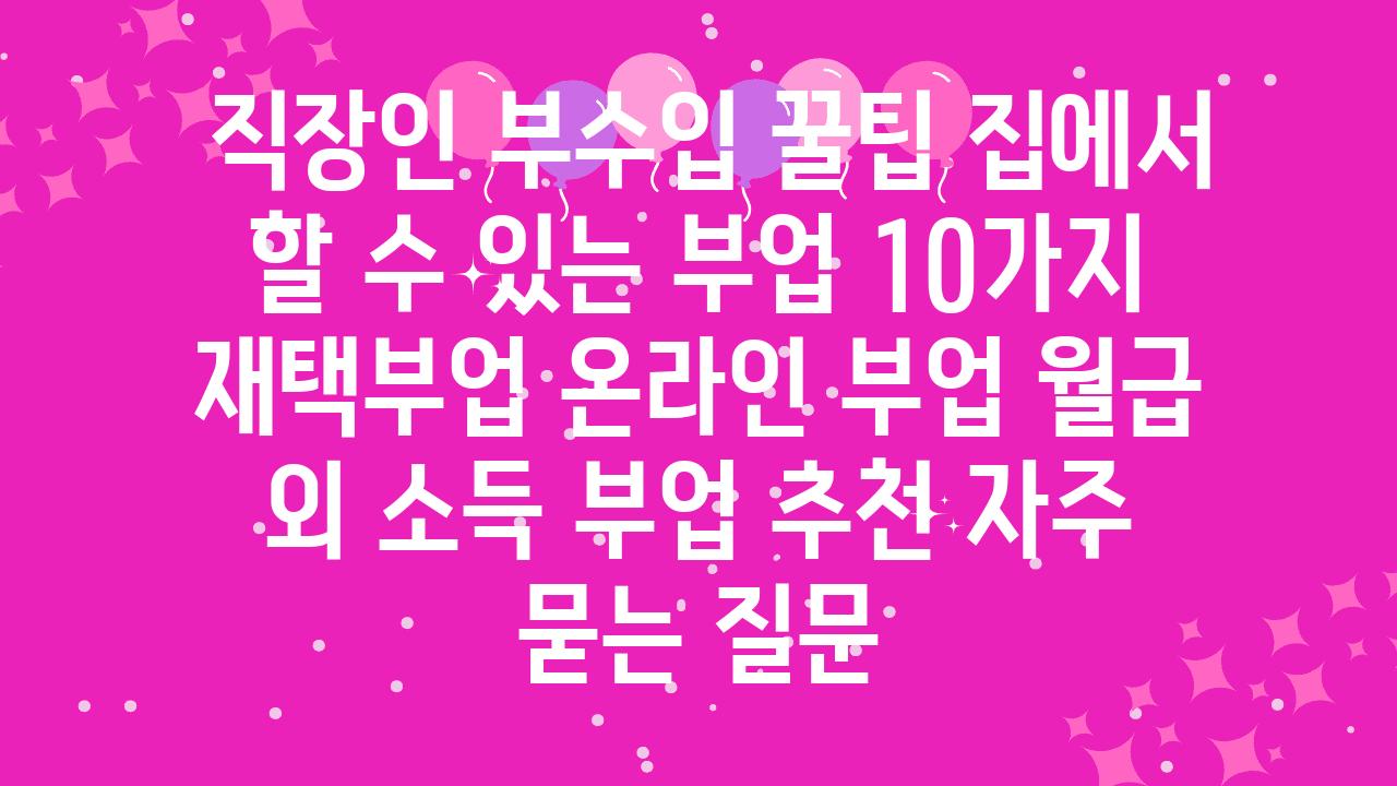  직장인 부수입 꿀팁 집에서 할 수 있는 부업 10가지  재택부업 온라인 부업 월급 외 소득 부업 추천 자주 묻는 질문