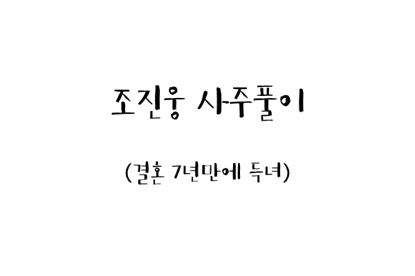  조진웅 사주풀이 (결혼 7년만에 득녀)