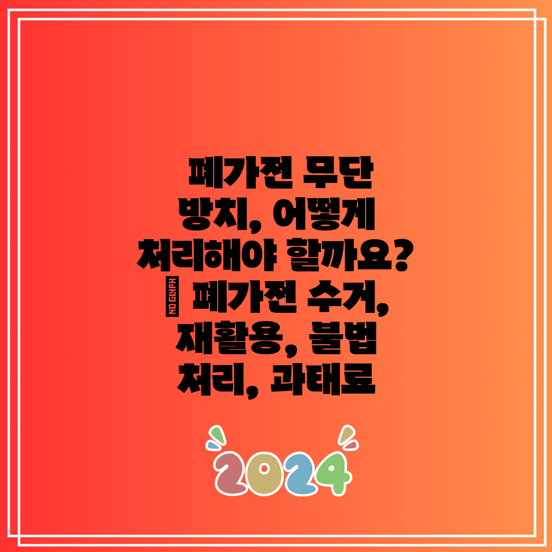 폐가전 무단 방치, 어떻게 처리해야 할까요 폐가전