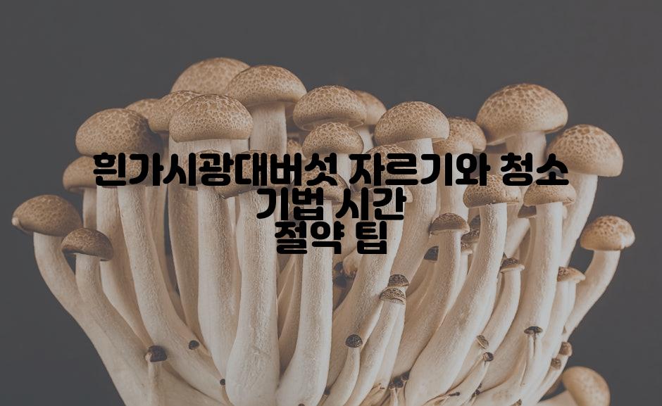 흰가시광대버섯 자르기와 청소 기법 시간 절약 팁