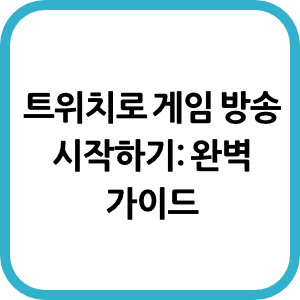 트위치로 게임 방송 시작하기: 완벽 가이드