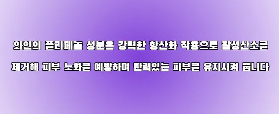  와인의 폴리페놀 성분은 강력한 항산화 작용으로 활성산소를 제거해 피부 노화를 예방하며 탄력있는 피부를 유지시켜 줍니다