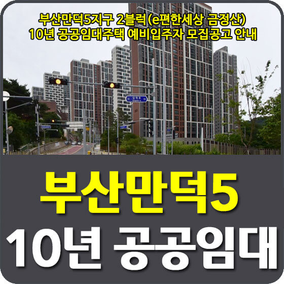  부산만덕5지구 2블럭(e편한세상 금정산) 10년 공공임대주택 예비입주자 모집공고 신청방법 안내(23.02.24)